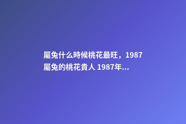 屬兔什么時候桃花最旺，1987屬兔的桃花貴人 1987年屬兔的桃花運(yùn)，1987年屬兔2022 年運(yùn)勢